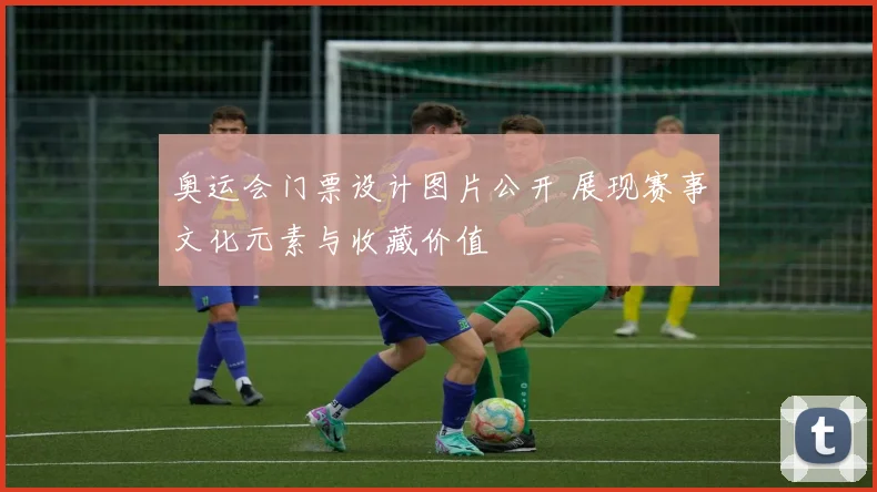 奥运会门票设计图片公开 展现赛事文化元素与收藏价值