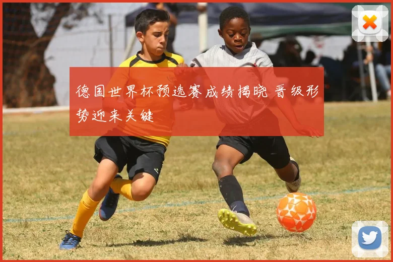 德国世界杯预选赛成绩揭晓 晋级形势迎来关键