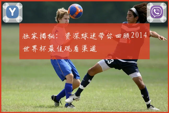 独家揭秘：资深球迷带你回顾2014世界杯最佳观看渠道