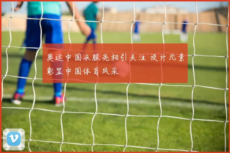奥运中国衣服亮相引关注 设计元素彰显中国体育风采
