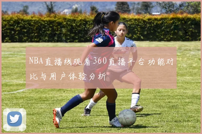 NBA直播线观看360直播平台功能对比与用户体验分析