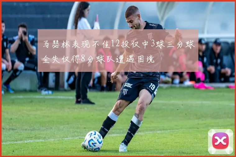 马瑟林表现不佳12投仅中3球三分球全失仅得8分球队遭遇困境