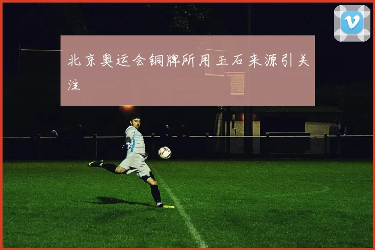 北京奥运会铜牌所用玉石来源引关注