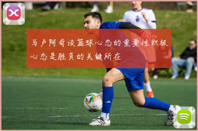 马卢阿奇谈篮球心态的重要性积极心态是胜负的关键所在