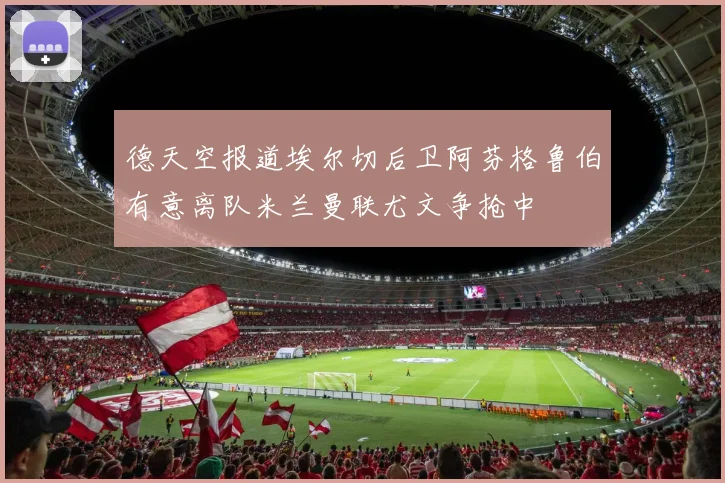 德天空报道埃尔切后卫阿芬格鲁伯有意离队米兰曼联尤文争抢中